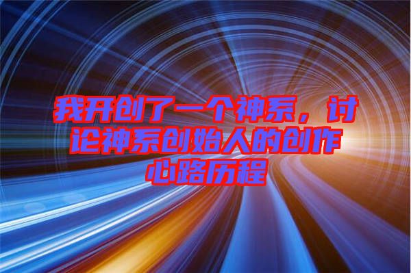 我開(kāi)創(chuàng)了一個(gè)神系，討論神系創(chuàng)始人的創(chuàng)作心路歷程