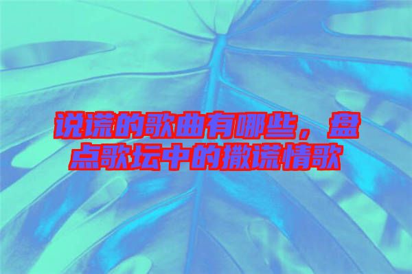 說(shuō)謊的歌曲有哪些，盤點(diǎn)歌壇中的撒謊情歌