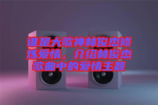 誰是大歌神林俊杰修煉愛情，介紹林俊杰歌曲中的愛情主題