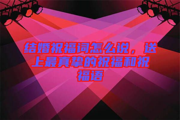 結(jié)婚祝福詞怎么說，送上最真摯的祝福和祝福語