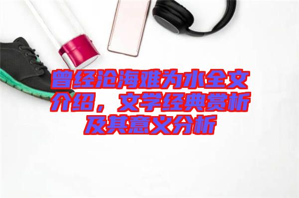 曾經(jīng)滄海難為水全文介紹，文學(xué)經(jīng)典賞析及其意義分析