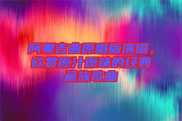 阿果吉曲原唱版演唱，欣賞原汁原味的經(jīng)典藏族歌曲