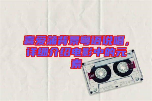 喜愛蒲背景粵語說唱，詳細(xì)介紹電影中的元素