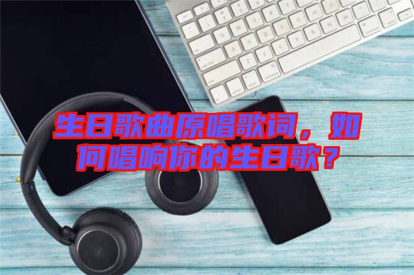 生日歌曲原唱歌詞，如何唱響你的生日歌？