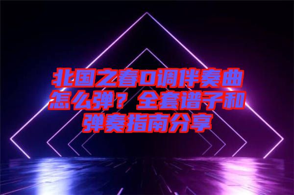 北國之春D調(diào)伴奏曲怎么彈？全套譜子和彈奏指南分享