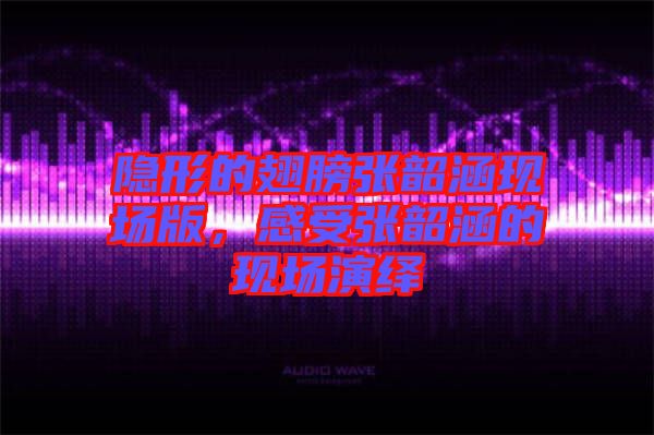 隱形的翅膀張韶涵現(xiàn)場(chǎng)版，感受張韶涵的現(xiàn)場(chǎng)演繹