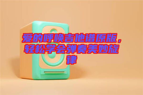 愛的呼喚吉他譜原版，輕松學(xué)會(huì)彈奏美妙旋律