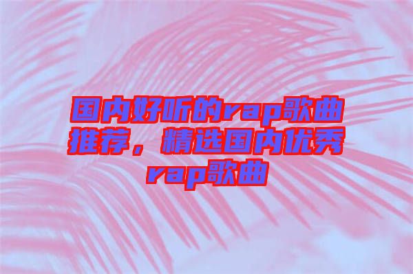 國內(nèi)好聽的rap歌曲推薦，精選國內(nèi)優(yōu)秀rap歌曲