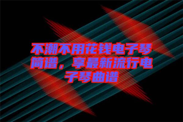 不潮不用花錢電子琴簡譜，享最新流行電子琴曲譜