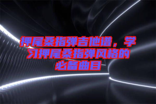 押尾桑指彈吉他譜，學(xué)習(xí)押尾桑指彈風(fēng)格的必備曲目