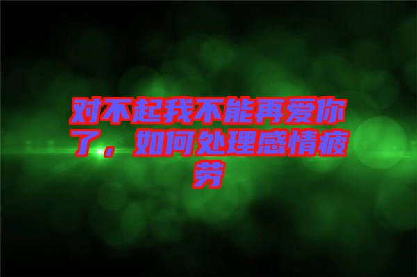 對(duì)不起我不能再愛(ài)你了，如何處理感情疲勞