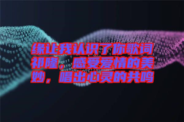 緣讓我認(rèn)識了你歌詞祁隆，感受愛情的美妙，唱出心靈的共鳴
