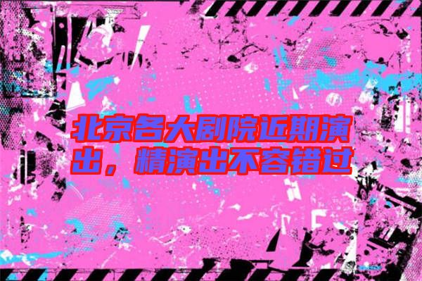 北京各大劇院近期演出，精演出不容錯過