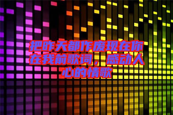 把昨天都作廢現(xiàn)在你在我前歌詞，感動(dòng)人心的情歌