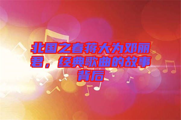 北國之春蔣大為鄧麗君，經(jīng)典歌曲的故事背后