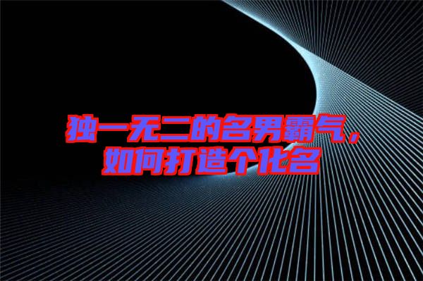 獨一無二的名男霸氣，如何打造個化名