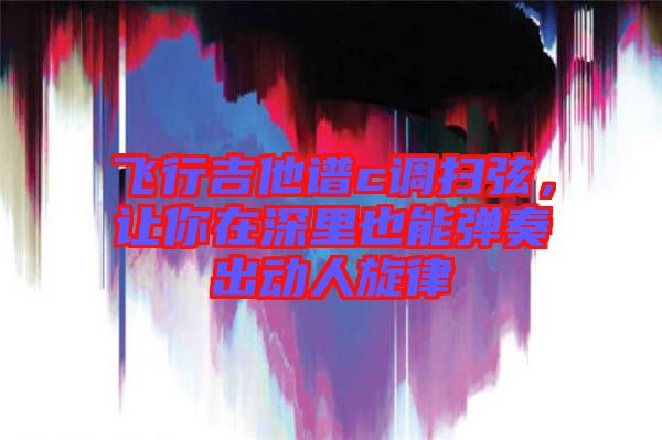飛行吉他譜c調(diào)掃弦，讓你在深里也能彈奏出動人旋律