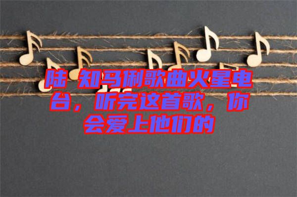 陸垚知馬俐歌曲火星電臺，聽完這首歌，你會愛上他們的