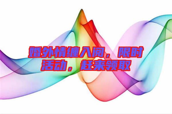 婚外情纏入閱，限時(shí)活動(dòng)，趕來(lái)領(lǐng)取