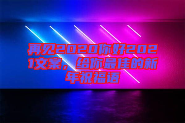 再見2020你好2021文案，給你最佳的新年祝福語