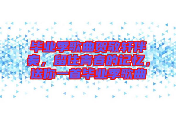畢業(yè)季歌曲賀敬軒伴奏，留住青春的記憶，送你一首畢業(yè)季歌曲