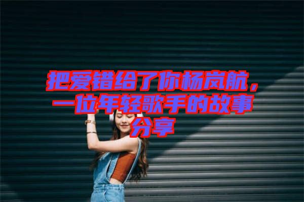 把愛錯給了你楊嵐航，一位年輕歌手的故事分享