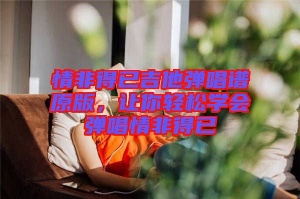 情非得已吉他彈唱譜原版，讓你輕松學(xué)會彈唱情非得已
