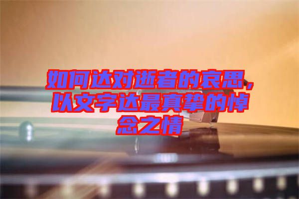 如何達對逝者的哀思，以文字達最真摯的悼念之情