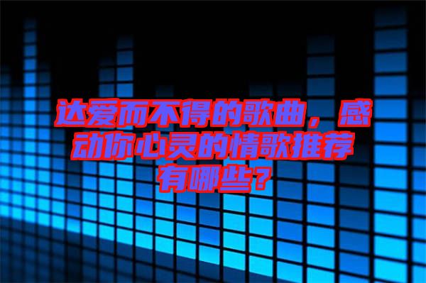 達(dá)愛而不得的歌曲，感動(dòng)你心靈的情歌推薦有哪些？