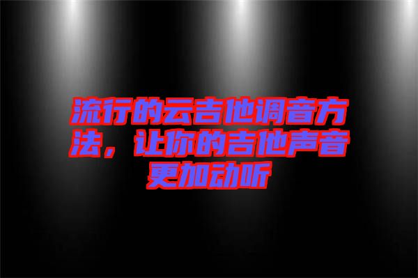 流行的云吉他調音方法，讓你的吉他聲音更加動聽