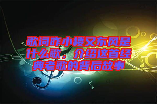 歌詞昨小樓又東風(fēng)是什么歌，介紹這首經(jīng)典老歌的背后故事