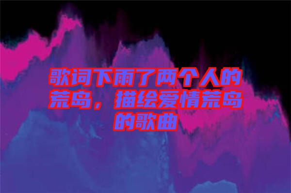 歌詞下雨了兩個人的荒島，描繪愛情荒島的歌曲