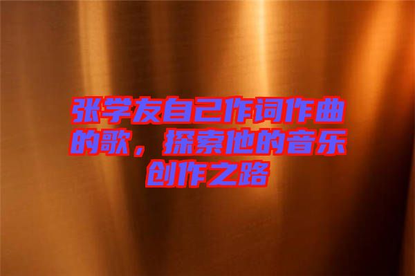 張學(xué)友自己作詞作曲的歌，探索他的音樂(lè)創(chuàng)作之路