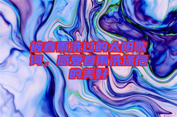 被春雨洗過的太陽歌詞，感受春雨洗滌后的美好