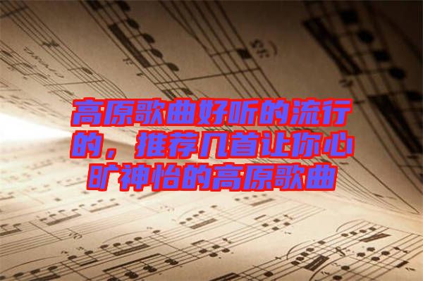 高原歌曲好聽的流行的，推薦幾首讓你心曠神怡的高原歌曲