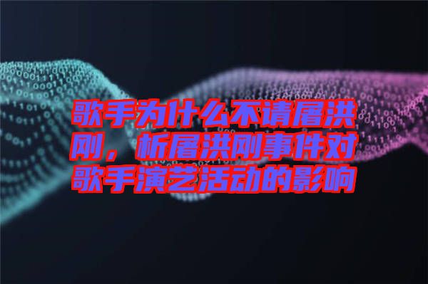 歌手為什么不請屠洪剛，析屠洪剛事件對歌手演藝活動的影響