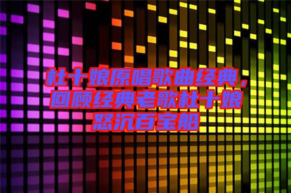 杜十娘原唱歌曲經(jīng)典，回顧經(jīng)典老歌杜十娘怒沉百寶船