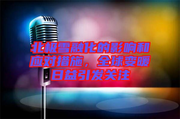 北極雪融化的影響和應對措施，全球變暖日益引發(fā)關注