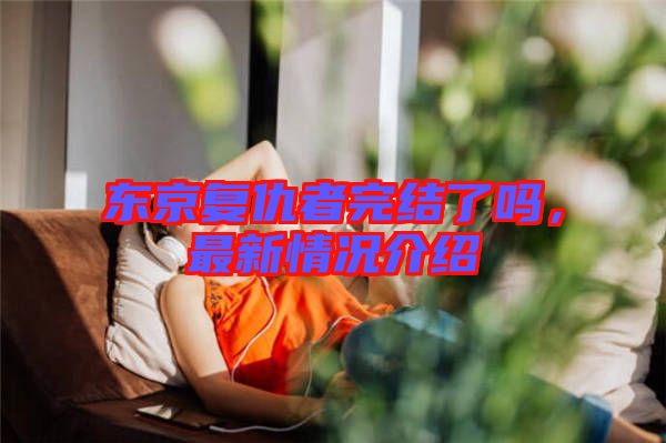 東京復(fù)仇者完結(jié)了嗎，最新情況介紹