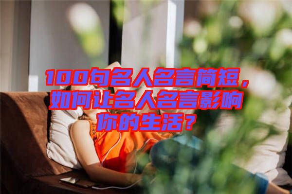 100句名人名言簡(jiǎn)短，如何讓名人名言影響你的生活？