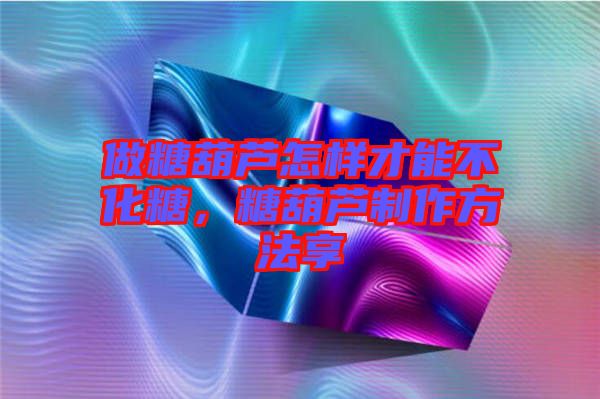 做糖葫蘆怎樣才能不化糖，糖葫蘆制作方法享