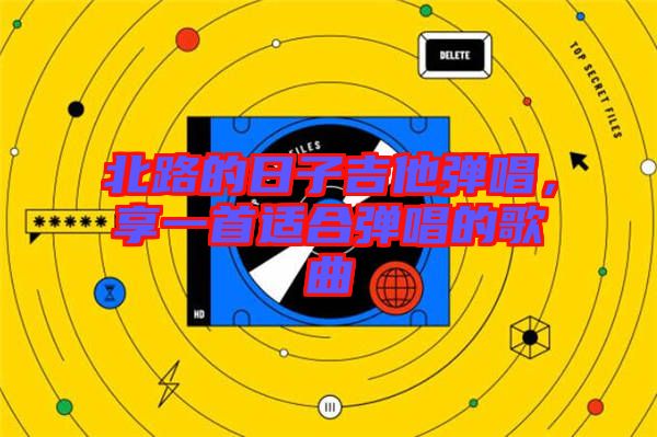 北路的日子吉他彈唱，享一首適合彈唱的歌曲
