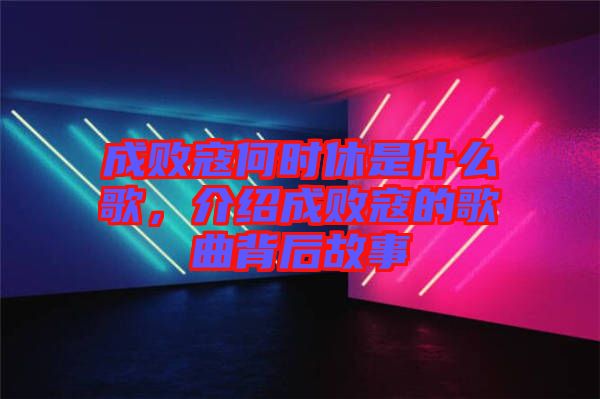 成敗寇何時(shí)休是什么歌，介紹成敗寇的歌曲背后故事
