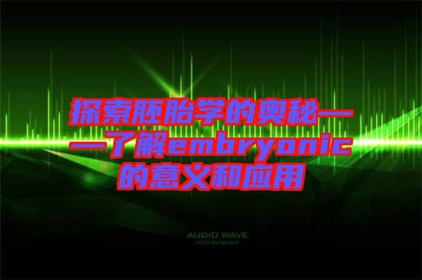 探索胚胎學的奧秘——了解embryonic的意義和應(yīng)用