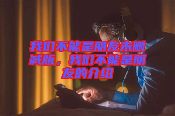 我們不能是朋友未刪減版，我們不能是朋友的介紹