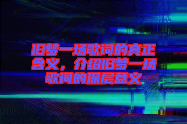 舊夢一場歌詞的真正含義，介紹舊夢一場歌詞的深層意義