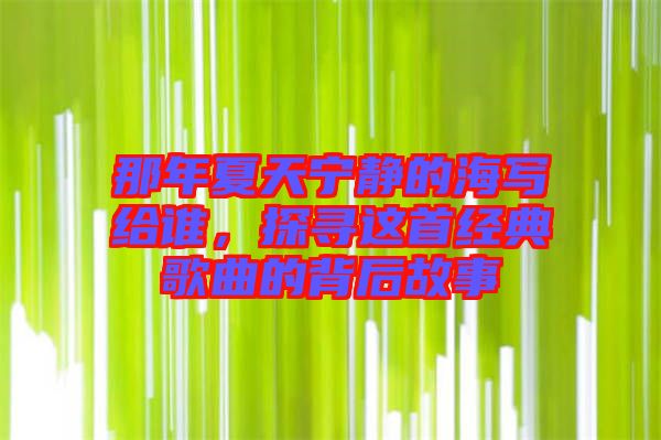 那年夏天寧靜的海寫給誰，探尋這首經(jīng)典歌曲的背后故事
