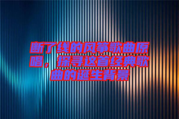 斷了線的風箏歌曲原唱，探尋這首經典歌曲的誕生背景