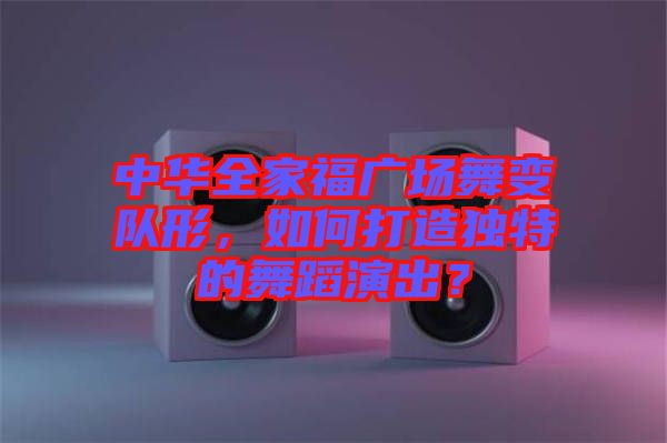 中華全家福廣場(chǎng)舞變隊(duì)形，如何打造獨(dú)特的舞蹈演出？