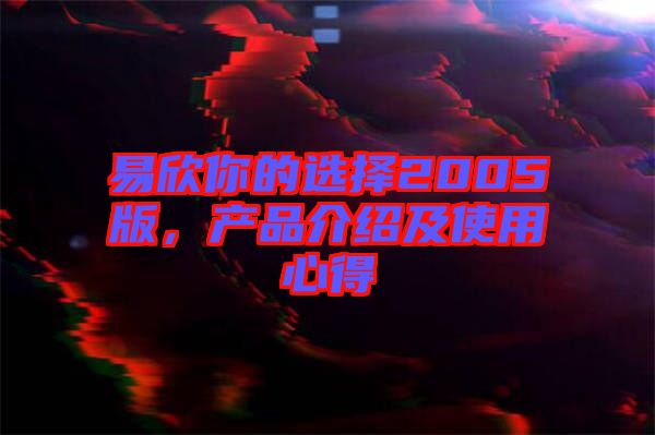 易欣你的選擇2005版，產(chǎn)品介紹及使用心得